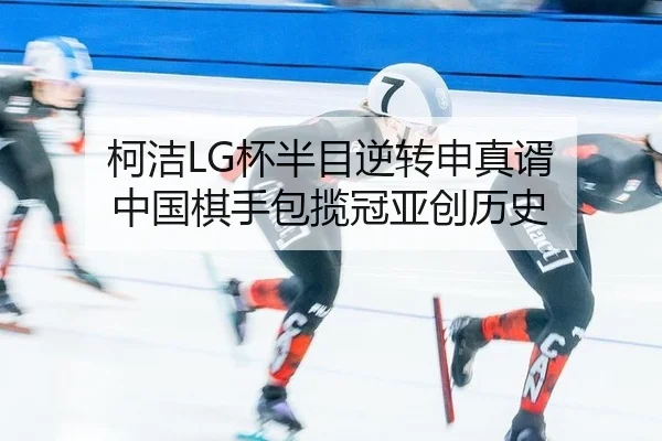 柯洁LG杯半目逆转申真谞 中国棋手包揽冠亚创历史