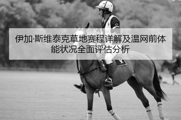 伊加·斯维泰克草地赛程详解及温网前体能状况全面评估分析